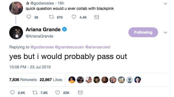 
Ariana trả lời: "Có nhưng có lẽ chị sẽ ngất mất" khi được fan hỏi: "Chị sẽ hợp tác cùng BLACKPINK chứ?"