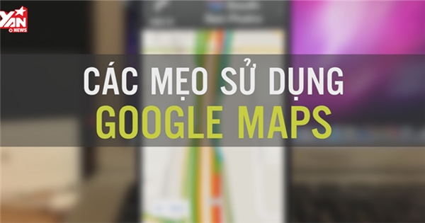 Những mẹo dùng Google Maps không phải ai cũng biết