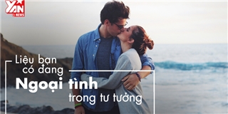 Ngoại tình trong tư tưởng, quá nguy hiểm với tình yêu hiện tại của bạn
