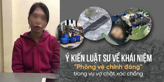 Luật sư nói gì về khái niệm "Phòng vệ chính đáng" của nghi phạm trong vụ chặt xác chồng do xô xát?