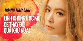 Hoàng Thùy Linh: "Tự vấn về quá khứ đã quá nhiều rồi, tôi không ước mơ để thay đổi quá khứ nữa!"