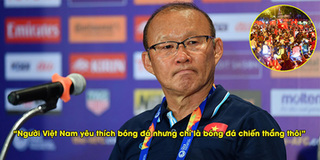 Thầy Park: Người Việt yêu bóng đá nhưng là bóng đá chiến thắng thôi